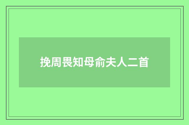 挽周畏知母俞夫人二首