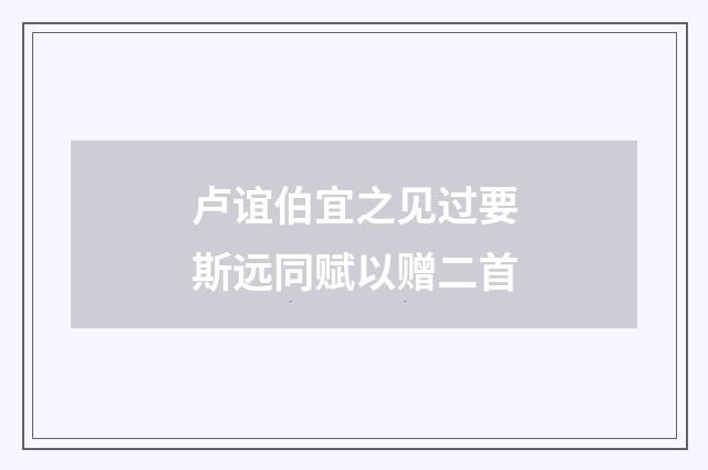 卢谊伯宜之见过要斯远同赋以赠二首