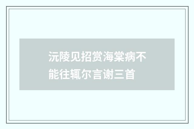 沅陵见招赏海棠病不能往辄尔言谢三首