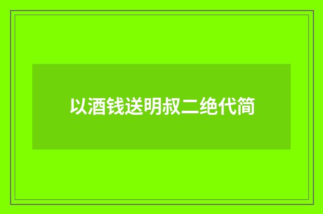 以酒钱送明叔二绝代简