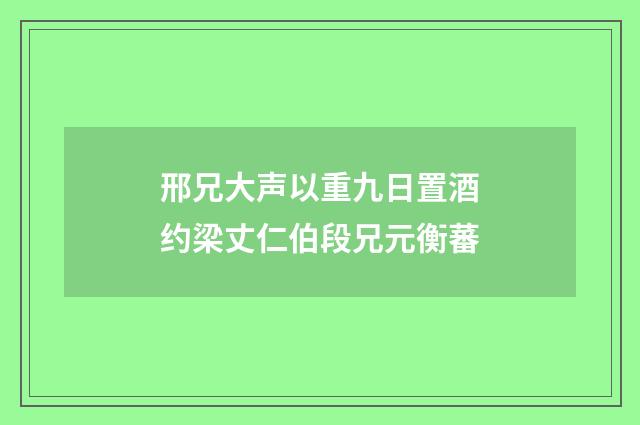 邢兄大声以重九日置酒约梁丈仁伯段兄元衡蕃