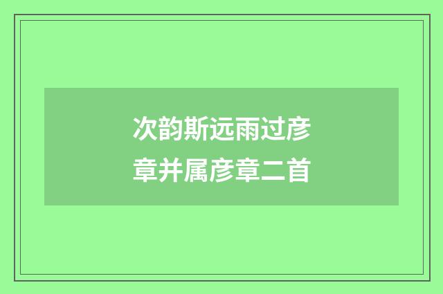 次韵斯远雨过彦章并属彦章二首