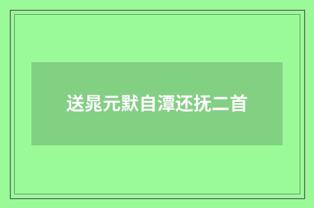 送晁元默自潭还抚二首