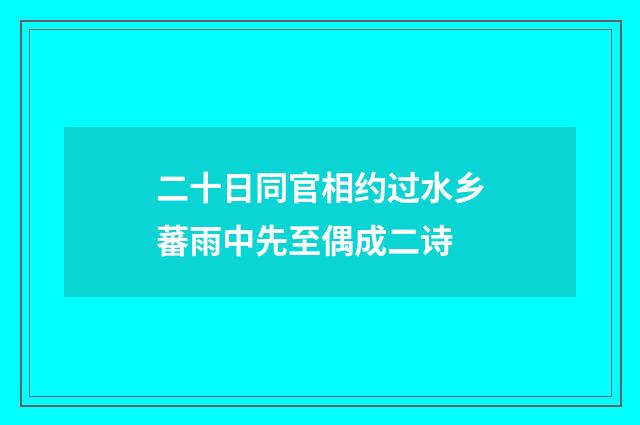 二十日同官相约过水乡蕃雨中先至偶成二诗