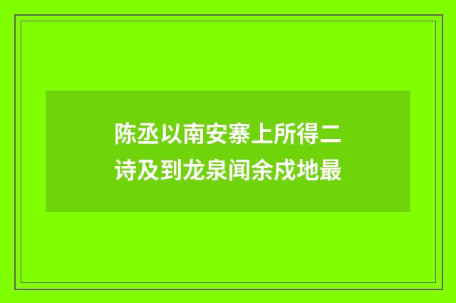 陈丞以南安寨上所得二诗及到龙泉闻余戍地最