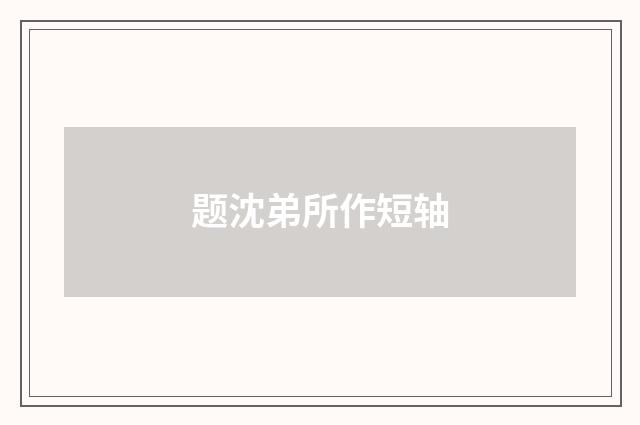 题沈弟所作短轴