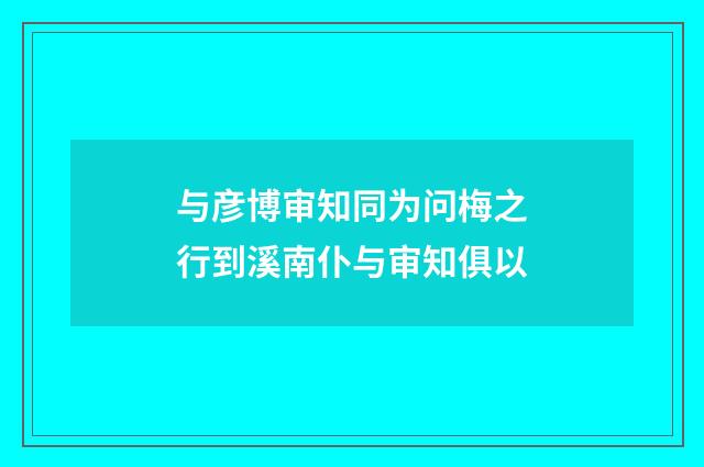 与彦博审知同为问梅之行到溪南仆与审知俱以