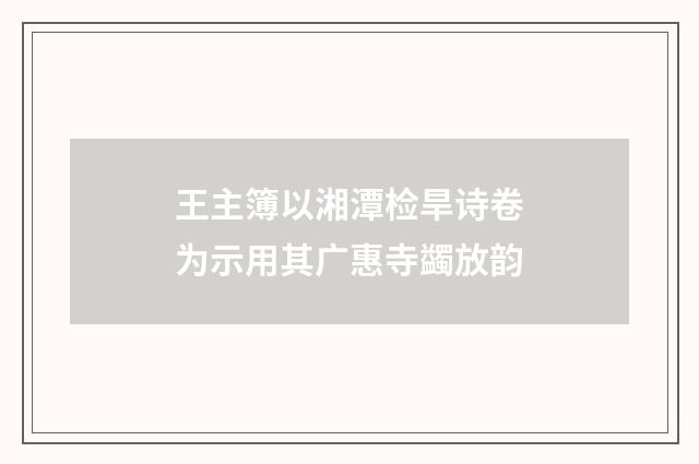 王主簿以湘潭检旱诗卷为示用其广惠寺蠲放韵