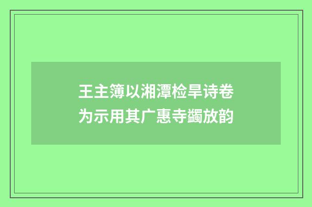 王主簿以湘潭检旱诗卷为示用其广惠寺蠲放韵