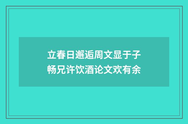 立春日邂逅周文显于子畅兄许饮酒论文欢有余