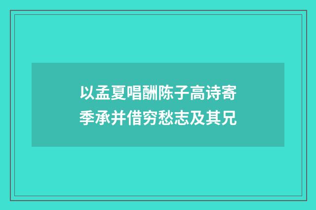 以孟夏唱酬陈子高诗寄季承并借穷愁志及其兄