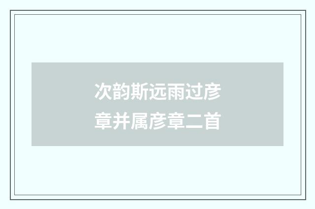 次韵斯远雨过彦章并属彦章二首