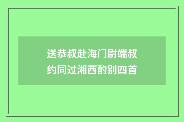 送恭叔赴海门尉端叔约同过湘西酌别四首
