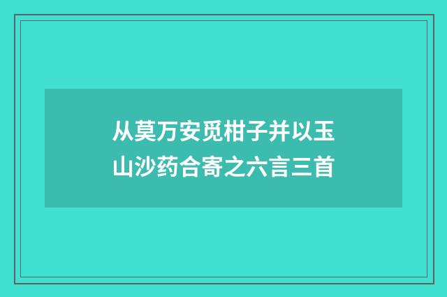 从莫万安觅柑子并以玉山沙药合寄之六言三首