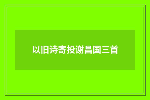 以旧诗寄投谢昌国三首