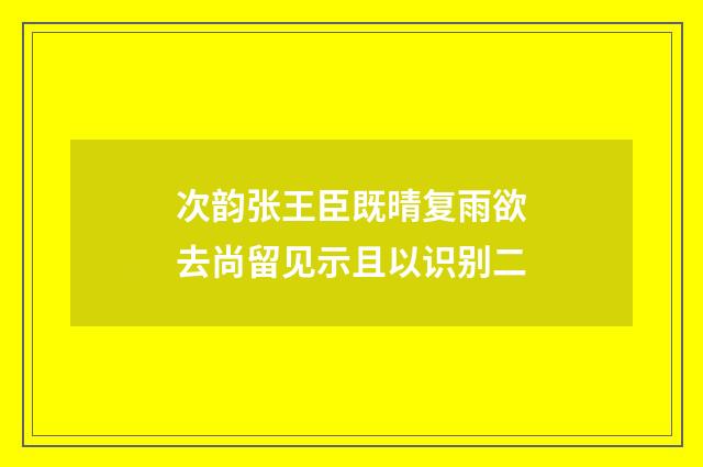 次韵张王臣既晴复雨欲去尚留见示且以识别二