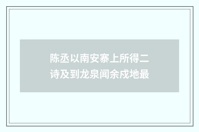 陈丞以南安寨上所得二诗及到龙泉闻余戍地最