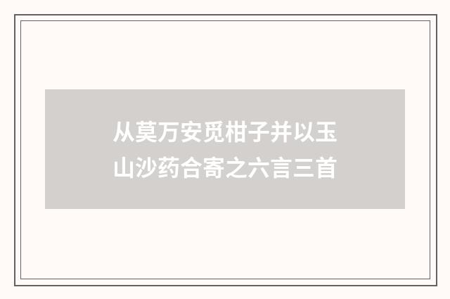 从莫万安觅柑子并以玉山沙药合寄之六言三首