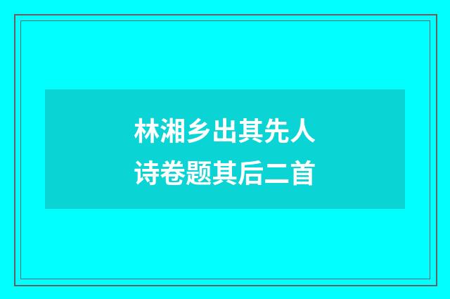 林湘乡出其先人诗卷题其后二首