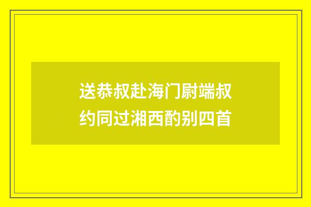 送恭叔赴海门尉端叔约同过湘西酌别四首
