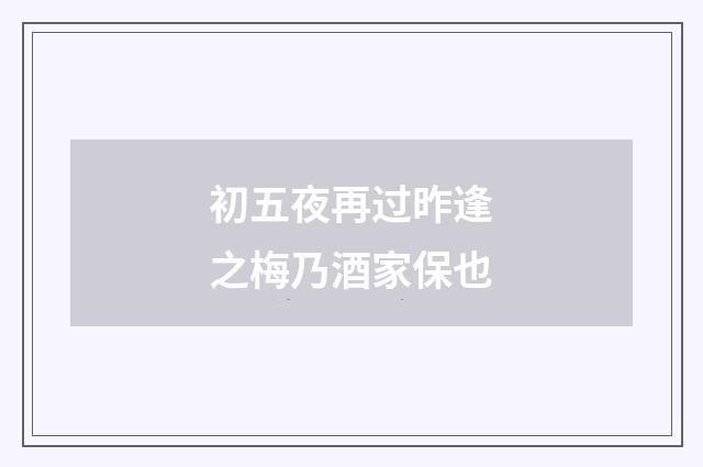 初五夜再过昨逢之梅乃酒家保也