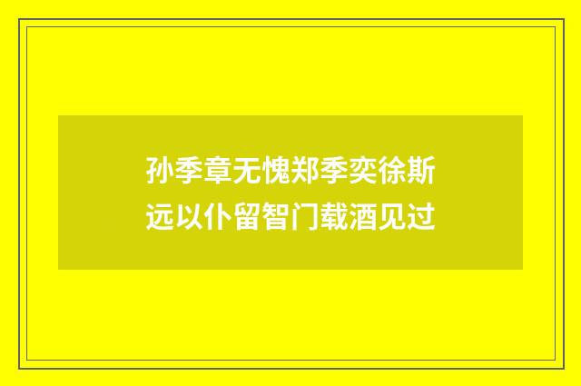 孙季章无愧郑季奕徐斯远以仆留智门载酒见过