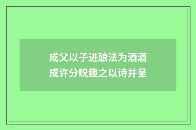 成父以子进酿法为酒酒成许分贶趣之以诗并呈