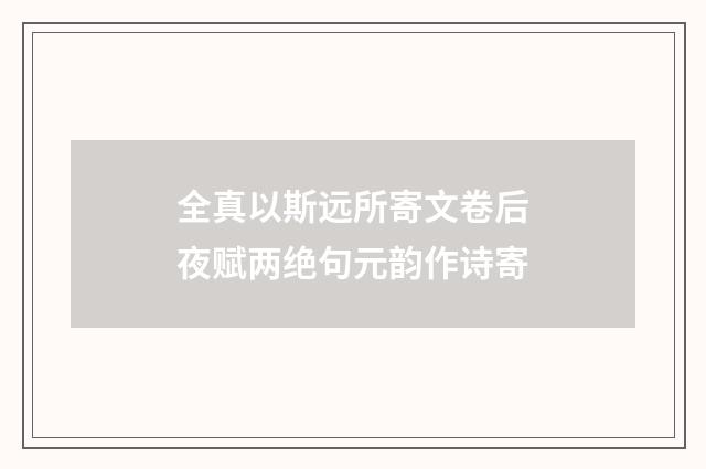 全真以斯远所寄文卷后夜赋两绝句元韵作诗寄