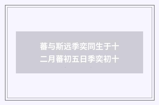 蕃与斯远季奕同生于十二月蕃初五日季奕初十