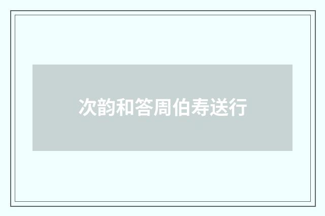 次韵和答周伯寿送行