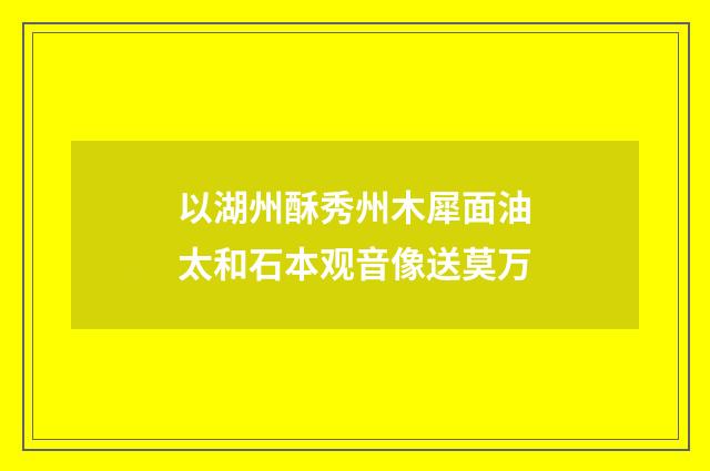 以湖州酥秀州木犀面油太和石本观音像送莫万