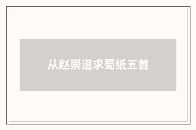从赵崇道求蜀纸五首