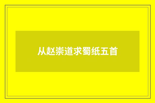 从赵崇道求蜀纸五首