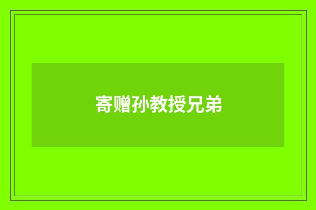 寄赠孙教授兄弟