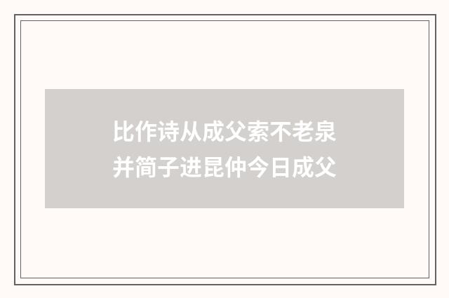 比作诗从成父索不老泉并简子进昆仲今日成父