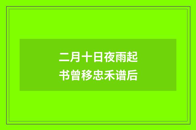 二月十日夜雨起书曾移忠禾谱后