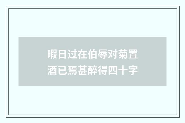 暇日过在伯辱对菊置酒已焉甚醉得四十字