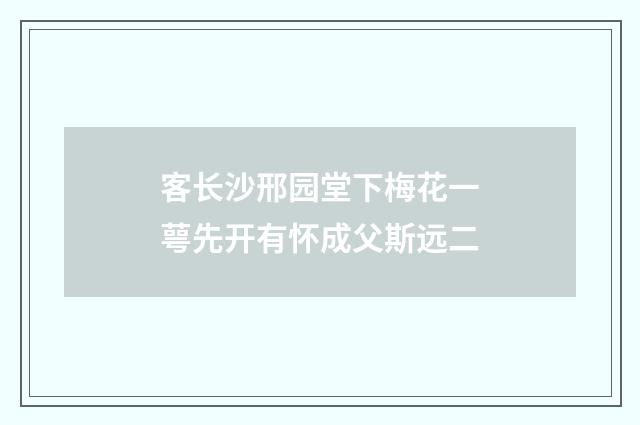 客长沙邢园堂下梅花一萼先开有怀成父斯远二