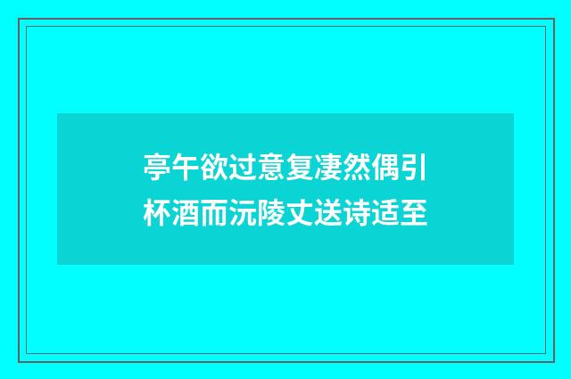 亭午欲过意复凄然偶引杯酒而沅陵丈送诗适至