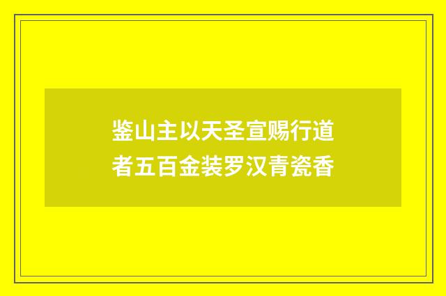 鉴山主以天圣宣赐行道者五百金装罗汉青瓷香
