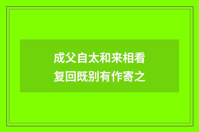 成父自太和来相看复回既别有作寄之