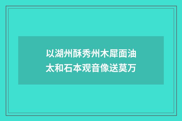 以湖州酥秀州木犀面油太和石本观音像送莫万