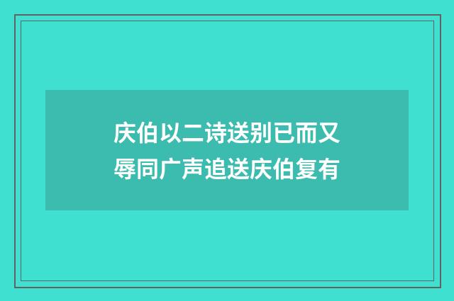 庆伯以二诗送别已而又辱同广声追送庆伯复有