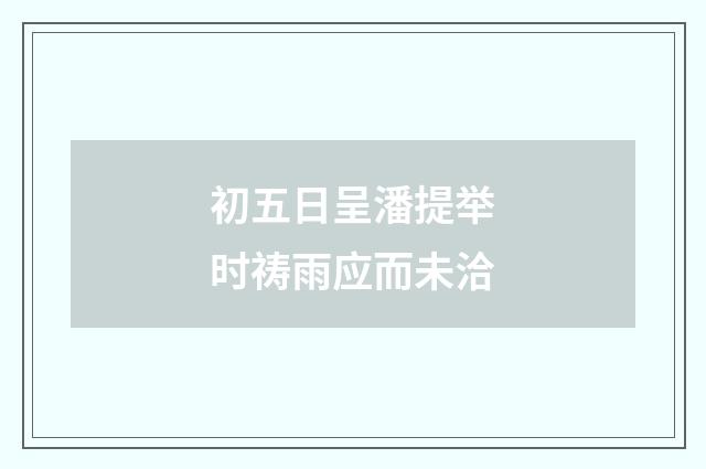 初五日呈潘提举时祷雨应而未洽