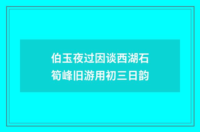 伯玉夜过因谈西湖石筍峰旧游用初三日韵