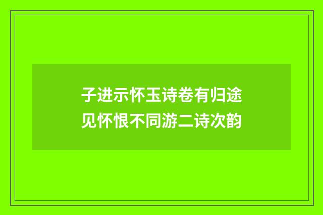 子进示怀玉诗卷有归途见怀恨不同游二诗次韵