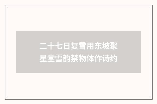 二十七日复雪用东坡聚星堂雪韵禁物体作诗约