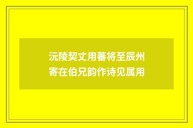 沅陵契丈用蕃将至辰州寄在伯兄韵作诗见属用