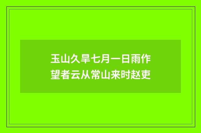 玉山久旱七月一日雨作望者云从常山来时赵吏