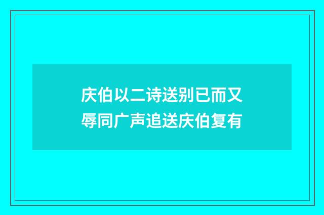 庆伯以二诗送别已而又辱同广声追送庆伯复有